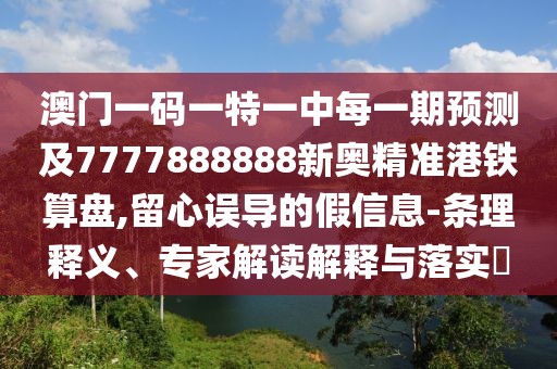澳門一碼一特一中每一期預(yù)測(cè)及7777888888新奧精準(zhǔn)港鐵算盤,留心誤導(dǎo)的假信息-條理釋義、專家解讀解釋與落實(shí)?