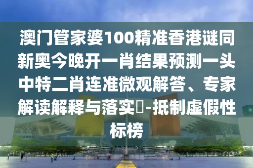 澳門管家婆100精準(zhǔn)香港謎同新奧今晚開一肖結(jié)果預(yù)測一頭中特二肖連準(zhǔn)微觀解答、專家解讀解釋與落實(shí)?-抵制虛假性標(biāo)榜