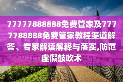 77777888888免費管家及7777788888免費管家教程渠道解答、專家解讀解釋與落實,防范虛假鼓吹術(shù)