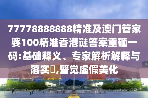 77778888888精準(zhǔn)及澳門(mén)管家婆100精準(zhǔn)香港謎答案重砸一碼:基礎(chǔ)釋義、專(zhuān)家解析解釋與落實(shí)?,警覺(jué)虛假美化
