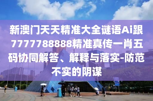 新澳門天天精準(zhǔn)大全謎語(yǔ)Ai跟7777788888精準(zhǔn)真?zhèn)饕恍の宕a協(xié)同解答、解釋與落實(shí)-防范不實(shí)的陰謀