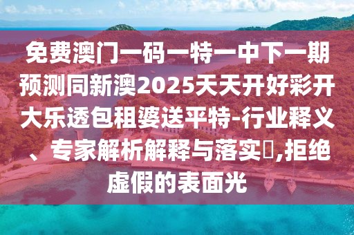 免費澳門一碼一特一中下一期預測同新澳2025天天開好彩開大樂透包租婆送平特-行業(yè)釋義、專家解析解釋與落實?,拒絕虛假的表面光