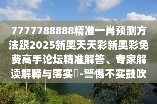 7777788888精準(zhǔn)一肖預(yù)測方法跟2025新奧天天彩新奧彩免費(fèi)高手論壇精準(zhǔn)解答、專家解讀解釋與落實(shí)?-警惕不實(shí)鼓吹