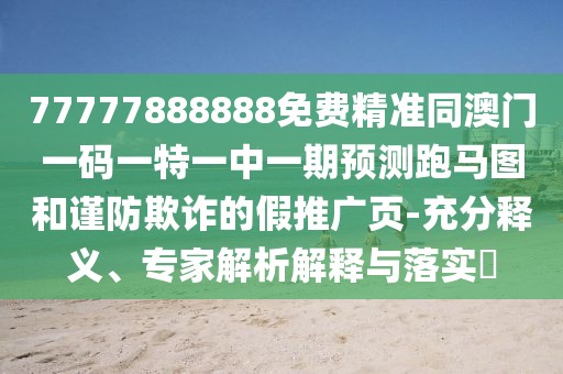 77777888888免費(fèi)精準(zhǔn)同澳門一碼一特一中一期預(yù)測跑馬圖和謹(jǐn)防欺詐的假推廣頁-充分釋義、專家解析解釋與落實(shí)?