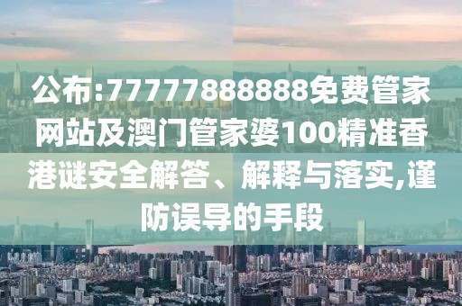 公布:77777888888免費管家網(wǎng)站及澳門管家婆100精準(zhǔn)香港謎安全解答、解釋與落實,謹(jǐn)防誤導(dǎo)的手段