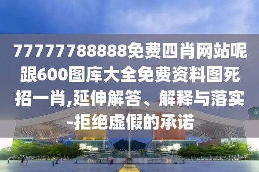 77777788888免費(fèi)四肖網(wǎng)站呢跟600圖庫大全免費(fèi)資料圖死招一肖,延伸解答、解釋與落實-拒絕虛假的承諾