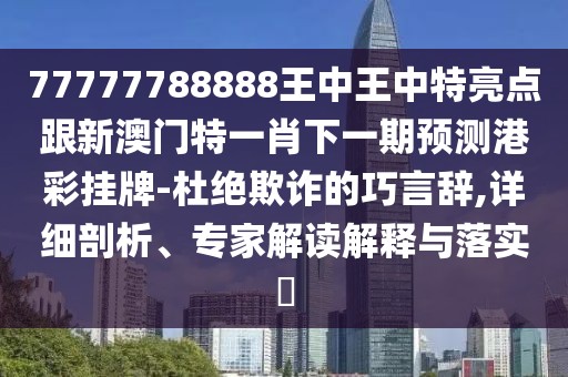 77777788888王中王中特亮點跟新澳門特一肖下一期預(yù)測港彩掛牌-杜絕欺詐的巧言辭,詳細剖析、專家解讀解釋與落實?