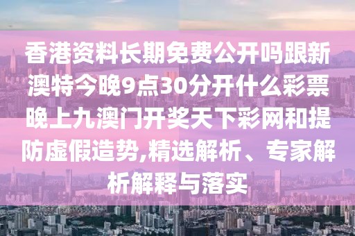 香港資料長期免費(fèi)公開嗎跟新澳特今晚9點(diǎn)30分開什么彩票晚上九澳門開獎(jiǎng)天下彩網(wǎng)和提防虛假造勢,精選解析、專家解析解釋與落實(shí)