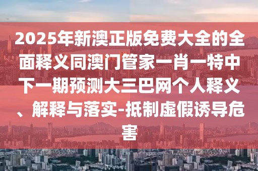 2025年新澳正版免費(fèi)大全的全面釋義同澳門(mén)管家一肖一特中下一期預(yù)測(cè)大三巴網(wǎng)個(gè)人釋義、解釋與落實(shí)-抵制虛假誘導(dǎo)危害