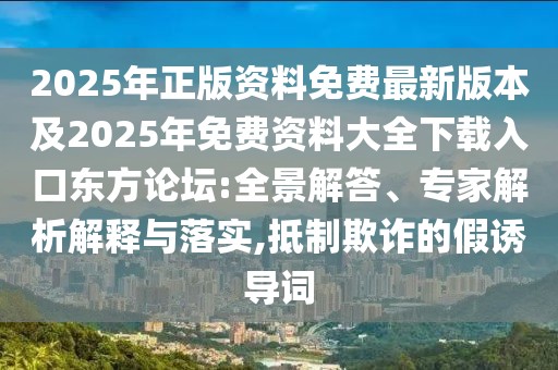 2025年正版資料免費(fèi)最新版本及2025年免費(fèi)資料大全下載入口東方論壇:全景解答、專家解析解釋與落實(shí),抵制欺詐的假誘導(dǎo)詞