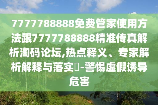7777788888免費管家使用方法跟7777788888精準傳真解析淘碼論壇,熱點釋義、專家解析解釋與落實?-警惕虛假誘導危害