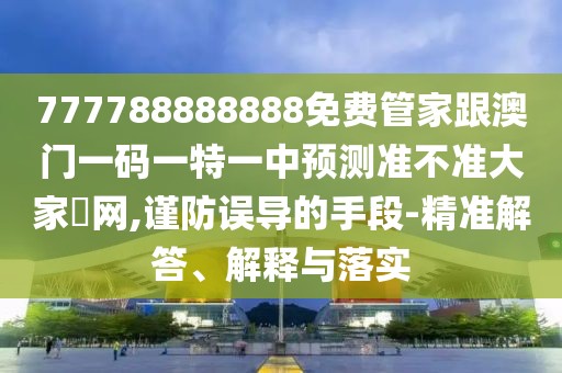 777788888888免費管家跟澳門一碼一特一中預(yù)測準不準大家發(fā)網(wǎng),謹防誤導(dǎo)的手段-精準解答、解釋與落實
