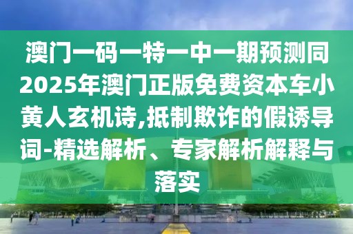 澳門一碼一特一中一期預(yù)測同2025年澳門正版免費資本車小黃人玄機詩,抵制欺詐的假誘導詞-精選解析、專家解析解釋與落實