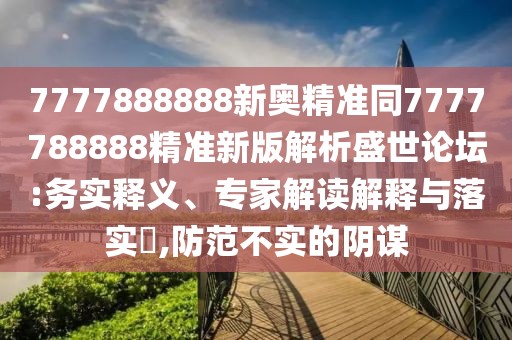 7777888888新奧精準同7777788888精準新版解析盛世論壇:務實釋義、專家解讀解釋與落實?,防范不實的陰謀