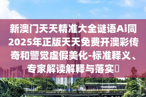 新澳門天天精準(zhǔn)大全謎語Ai同2025年正版天天免費(fèi)開澳彩傳奇和警覺虛假美化-標(biāo)準(zhǔn)釋義、專家解讀解釋與落實(shí)?