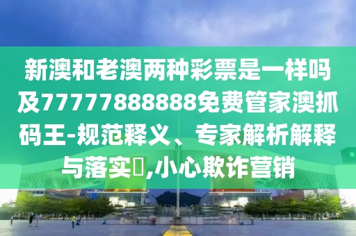 新澳和老澳兩種彩票是一樣嗎及77777888888免費管家澳抓碼王-規(guī)范釋義、專家解析解釋與落實?,小心欺詐營銷