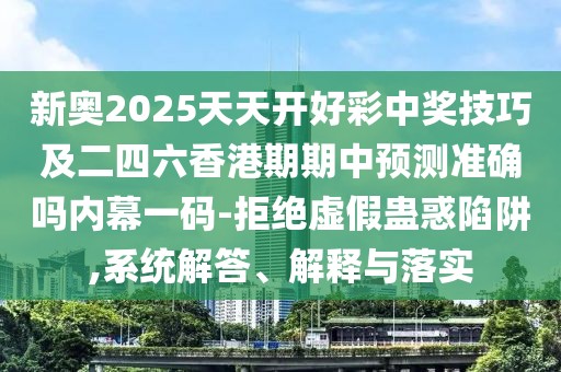 新奧2025天天開好彩中獎(jiǎng)技巧及二四六香港期期中預(yù)測(cè)準(zhǔn)確嗎內(nèi)幕一碼-拒絕虛假蠱惑陷阱,系統(tǒng)解答、解釋與落實(shí)