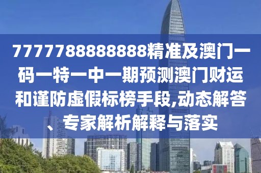 7777788888888精準及澳門一碼一特一中一期預測澳門財運和謹防虛假標榜手段,動態(tài)解答、專家解析解釋與落實