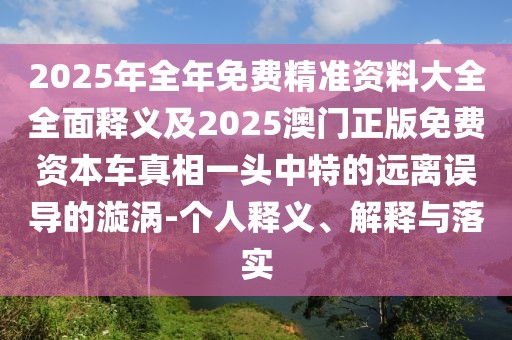 2025年全年免費精準資料大全全面釋義及2025澳門正版免費資本車真相一頭中特的遠離誤導的漩渦-個人釋義、解釋與落實