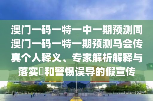 澳門一碼一特一中一期預測同澳門一碼一特一期預測馬會傳真?zhèn)€人釋義、專家解析解釋與落實?和警惕誤導的假宣傳