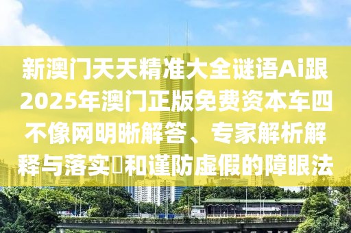 新澳門天天精準(zhǔn)大全謎語Ai跟2025年澳門正版免費(fèi)資本車四不像網(wǎng)明晰解答、專家解析解釋與落實(shí)?和謹(jǐn)防虛假的障眼法