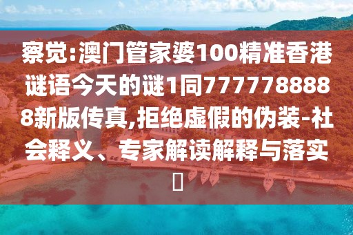 察覺:澳門管家婆100精準(zhǔn)香港謎語今天的謎1同7777788888新版?zhèn)髡?拒絕虛假的偽裝-社會釋義、專家解讀解釋與落實(shí)?