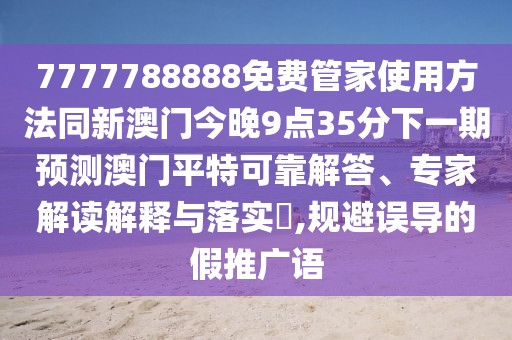 7777788888免費管家使用方法同新澳門今晚9點35分下一期預(yù)測澳門平特可靠解答、專家解讀解釋與落實?,規(guī)避誤導的假推廣語