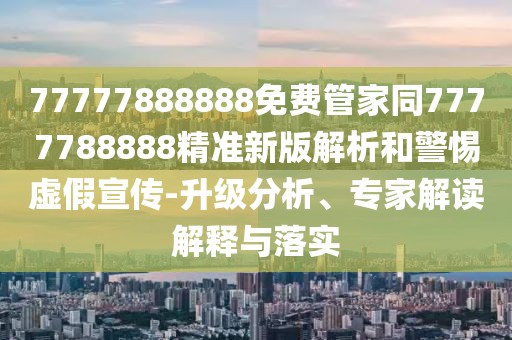 77777888888免費管家同7777788888精準(zhǔn)新版解析和警惕虛假宣傳-升級分析、專家解讀解釋與落實