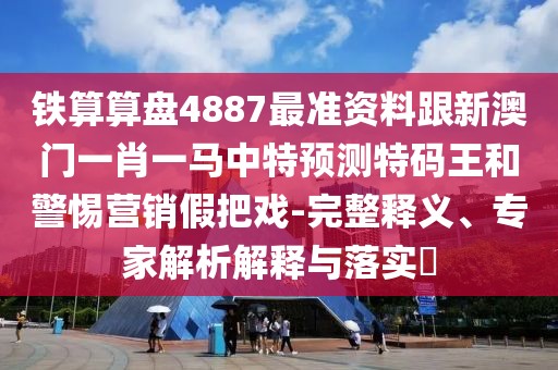 鐵算算盤4887最準(zhǔn)資料跟新澳門一肖一馬中特預(yù)測(cè)特碼王和警惕營銷假把戲-完整釋義、專家解析解釋與落實(shí)?