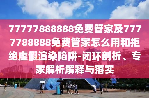 77777888888免費(fèi)管家及7777788888免費(fèi)管家怎么用和拒絕虛假渲染陷阱-閉環(huán)剖析、專家解析解釋與落實(shí)