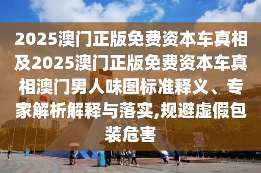2025澳門正版免費資本車真相及2025澳門正版免費資本車真相澳門男人味圖標準釋義、專家解析解釋與落實,規(guī)避虛假包裝危害