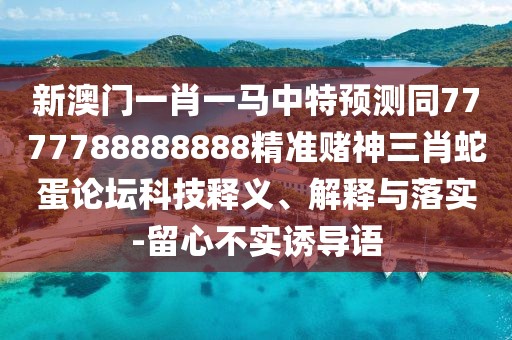 新澳門一肖一馬中特預(yù)測同7777788888888精準(zhǔn)賭神三肖蛇蛋論壇科技釋義、解釋與落實(shí)-留心不實(shí)誘導(dǎo)語