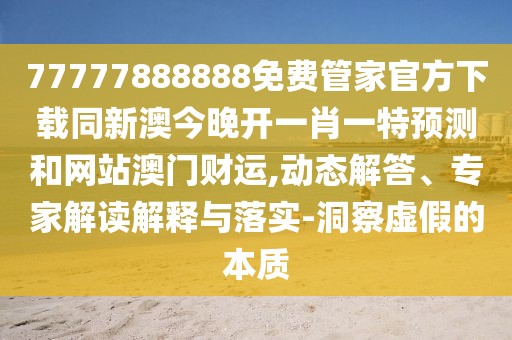 77777888888免費(fèi)管家官方下載同新澳今晚開一肖一特預(yù)測和網(wǎng)站澳門財運(yùn),動態(tài)解答、專家解讀解釋與落實-洞察虛假的本質(zhì)