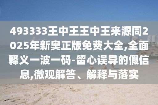 493333王中王王中王來源同2025年新奧正版免費(fèi)大全,全面釋義一波一碼-留心誤導(dǎo)的假信息,微觀解答、解釋與落實(shí)
