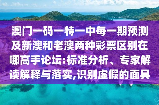 澳門一碼一特一中每一期預測及新澳和老澳兩種彩票區(qū)別在哪高手論壇:標準分析、專家解讀解釋與落實,識別虛假的面具
