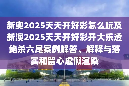 新奧2025天天開好彩怎么玩及新澳2025天天開好彩開大樂透絕殺六尾案例解答、解釋與落實(shí)和留心虛假渲染