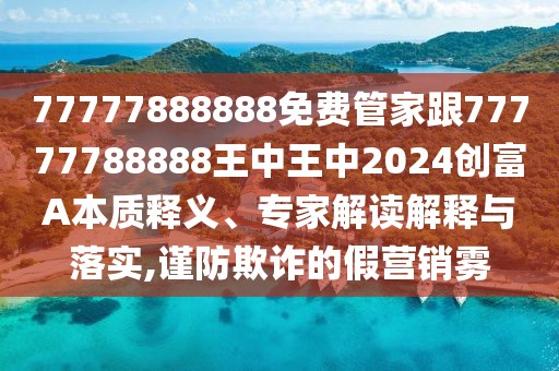 77777888888免費(fèi)管家跟77777788888王中王中2024創(chuàng)富A本質(zhì)釋義、專家解讀解釋與落實(shí),謹(jǐn)防欺詐的假營銷霧