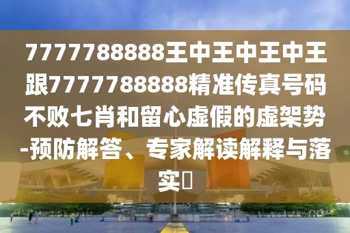 7777788888王中王中王中王跟7777788888精準(zhǔn)傳真號碼不敗七肖和留心虛假的虛架勢-預(yù)防解答、專家解讀解釋與落實?