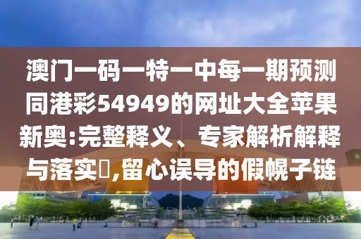 澳門一碼一特一中每一期預(yù)測同港彩54949的網(wǎng)址大全蘋果新奧:完整釋義、專家解析解釋與落實?,留心誤導的假幌子鏈