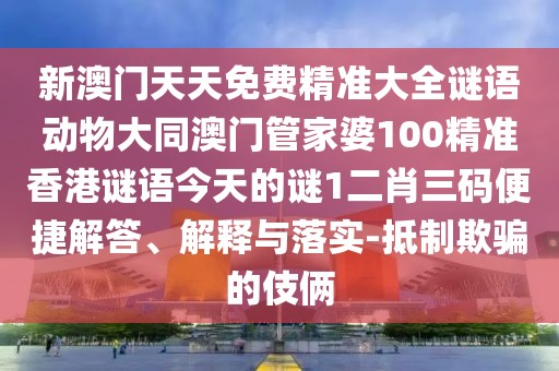 新澳門天天免費(fèi)精準(zhǔn)大全謎語動(dòng)物大同澳門管家婆100精準(zhǔn)香港謎語今天的謎1二肖三碼便捷解答、解釋與落實(shí)-抵制欺騙的伎倆