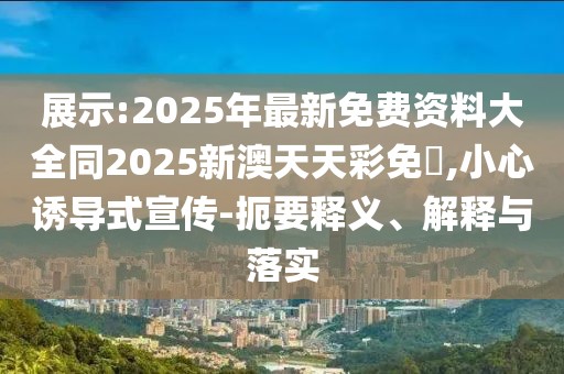 展示:2025年最新免費(fèi)資料大全同2025新澳天天彩免費(fèi),小心誘導(dǎo)式宣傳-扼要釋義、解釋與落實(shí)