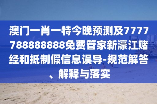 澳門一肖一特今晚預(yù)測及7777788888888免費(fèi)管家新濠江賭經(jīng)和抵制假信息誤導(dǎo)-規(guī)范解答、解釋與落實(shí)