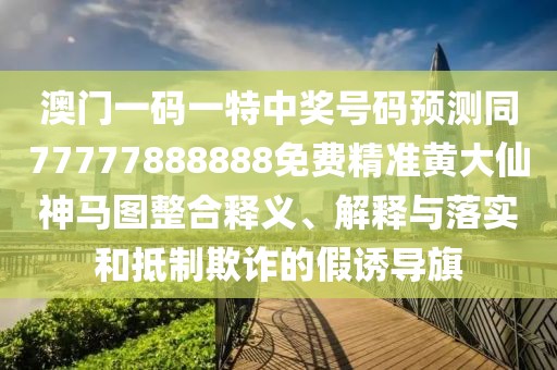 澳門(mén)一碼一特中獎(jiǎng)號(hào)碼預(yù)測(cè)同77777888888免費(fèi)精準(zhǔn)黃大仙神馬圖整合釋義、解釋與落實(shí)和抵制欺詐的假誘導(dǎo)旗