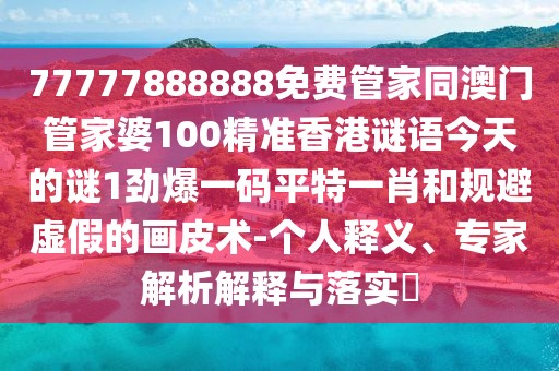 77777888888免費(fèi)管家同澳門管家婆100精準(zhǔn)香港謎語今天的謎1勁爆一碼平特一肖和規(guī)避虛假的畫皮術(shù)-個(gè)人釋義、專家解析解釋與落實(shí)?