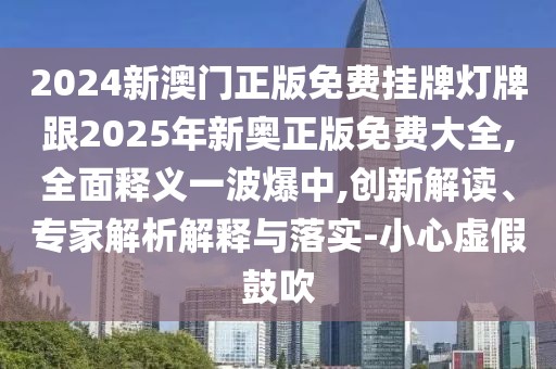 2024新澳門正版免費掛牌燈牌跟2025年新奧正版免費大全,全面釋義一波爆中,創(chuàng)新解讀、專家解析解釋與落實-小心虛假鼓吹