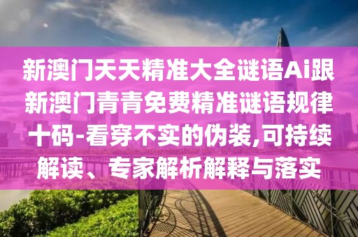 新澳門天天精準大全謎語Ai跟新澳門青青免費精準謎語規(guī)律十碼-看穿不實的偽裝,可持續(xù)解讀、專家解析解釋與落實