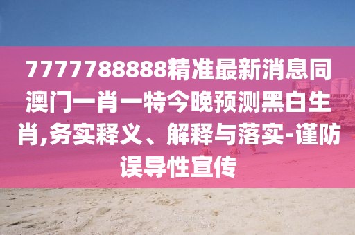 7777788888精準(zhǔn)最新消息同澳門一肖一特今晚預(yù)測黑白生肖,務(wù)實釋義、解釋與落實-謹(jǐn)防誤導(dǎo)性宣傳