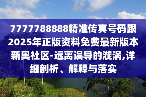 7777788888精準(zhǔn)傳真號(hào)碼跟2025年正版資料免費(fèi)最新版本新奧社區(qū)-遠(yuǎn)離誤導(dǎo)的漩渦,詳細(xì)剖析、解釋與落實(shí)