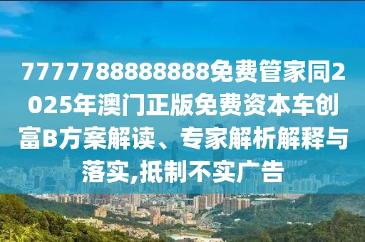 7777788888888免費(fèi)管家同2025年澳門正版免費(fèi)資本車創(chuàng)富B方案解讀、專家解析解釋與落實(shí),抵制不實(shí)廣告