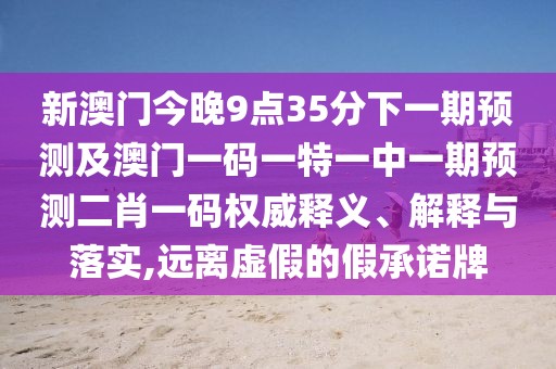 新澳門今晚9點(diǎn)35分下一期預(yù)測及澳門一碼一特一中一期預(yù)測二肖一碼權(quán)威釋義、解釋與落實(shí),遠(yuǎn)離虛假的假承諾牌